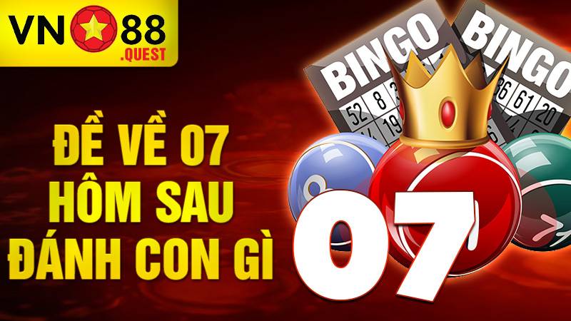 Đề về 07 hôm sau đánh con gì: Con số tỷ lệ về cao nhất 3 Đề về 07 hôm sau đánh con gì